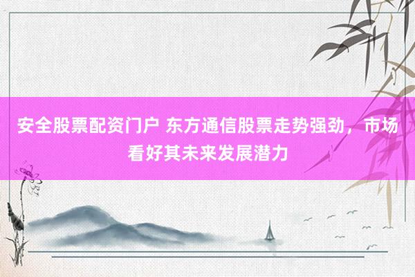 安全股票配资门户 东方通信股票走势强劲，市场看好其未来发展潜力