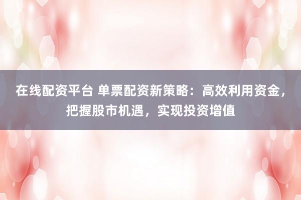 在线配资平台 单票配资新策略：高效利用资金，把握股市机遇，实现投资增值