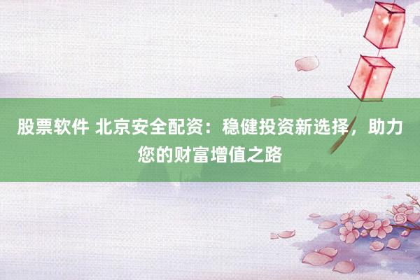 股票软件 北京安全配资：稳健投资新选择，助力您的财富增值之路