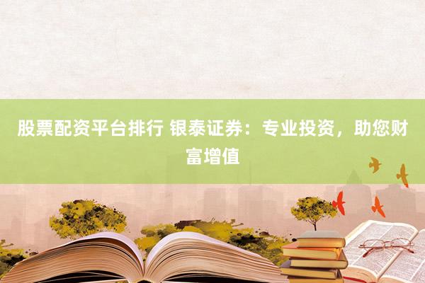 股票配资平台排行 银泰证券：专业投资，助您财富增值