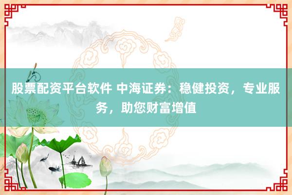 股票配资平台软件 中海证券：稳健投资，专业服务，助您财富增值