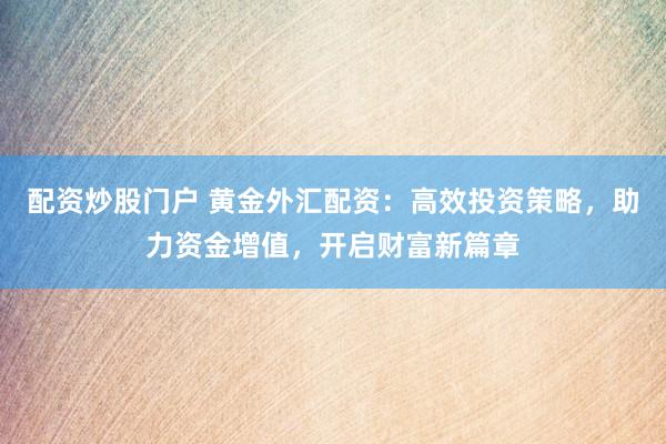 配资炒股门户 黄金外汇配资：高效投资策略，助力资金增值，开启财富新篇章