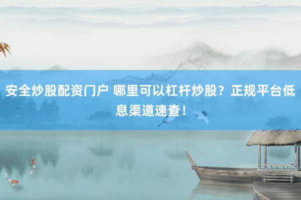安全炒股配资门户 哪里可以杠杆炒股？正规平台低息渠道速查！