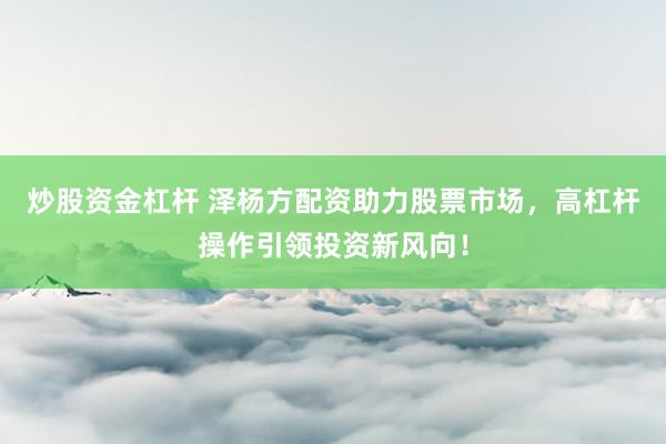 炒股资金杠杆 泽杨方配资助力股票市场，高杠杆操作引领投资新风向！