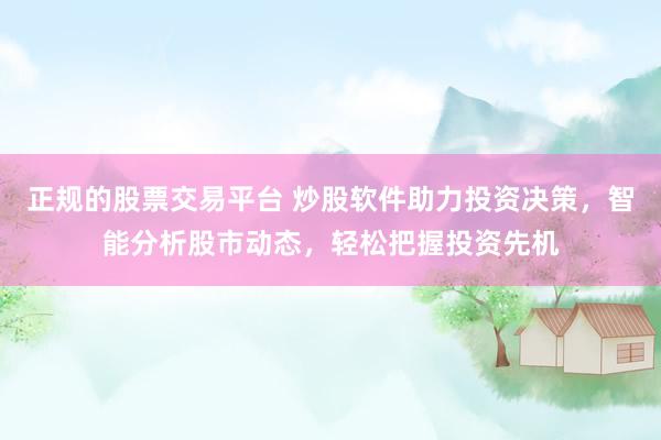 正规的股票交易平台 炒股软件助力投资决策，智能分析股市动态，轻松把握投资先机