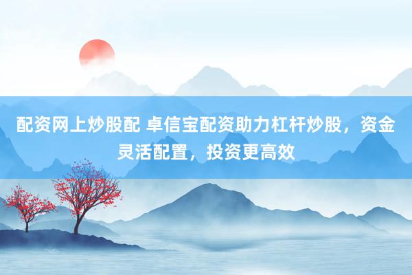 配资网上炒股配 卓信宝配资助力杠杆炒股，资金灵活配置，投资更高效