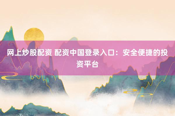 网上炒股配资 配资中国登录入口：安全便捷的投资平台