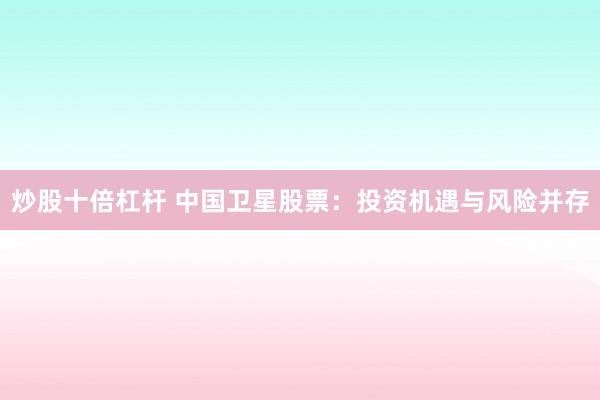 炒股十倍杠杆 中国卫星股票：投资机遇与风险并存