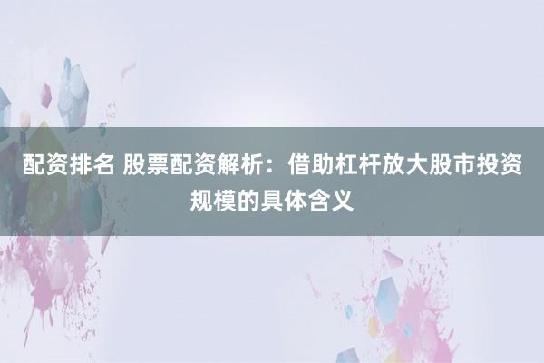 配资排名 股票配资解析：借助杠杆放大股市投资规模的具体含义