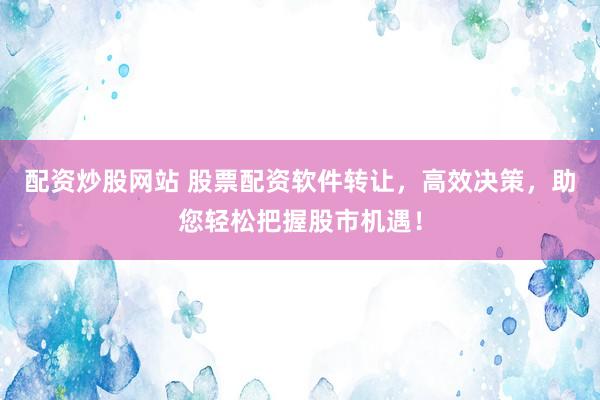 配资炒股网站 股票配资软件转让，高效决策，助您轻松把握股市机遇！