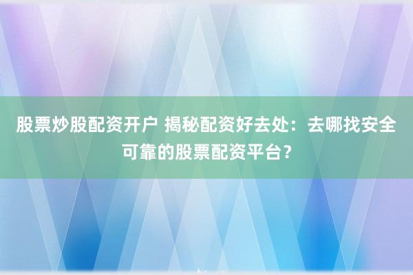 股票炒股配资开户 揭秘配资好去处：去哪找安全可靠的股票配资平台？