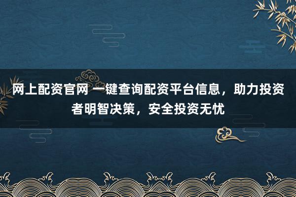 网上配资官网 一键查询配资平台信息，助力投资者明智决策，安全投资无忧