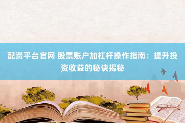 配资平台官网 股票账户加杠杆操作指南：提升投资收益的秘诀揭秘