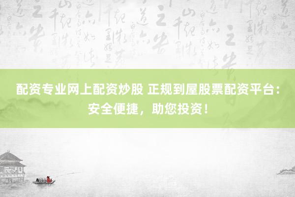 配资专业网上配资炒股 正规到屋股票配资平台：安全便捷，助您投资！