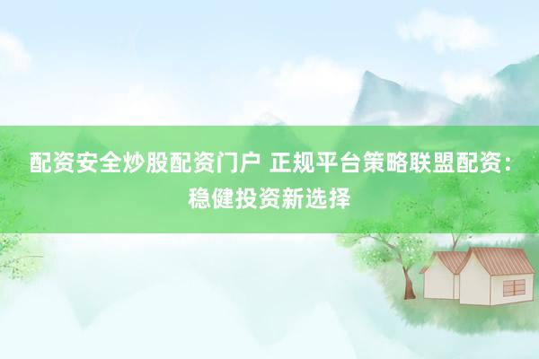 配资安全炒股配资门户 正规平台策略联盟配资：稳健投资新选择