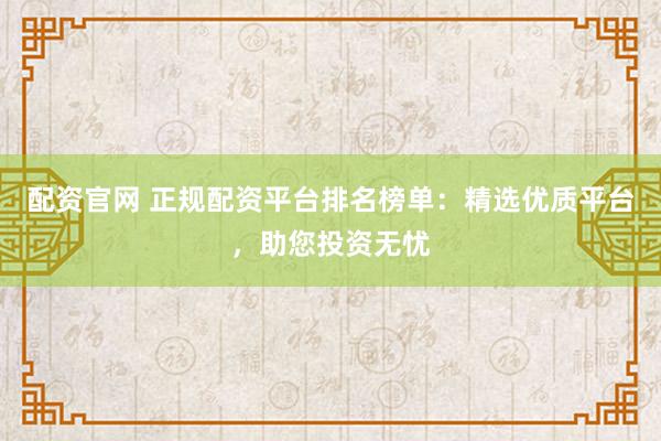 配资官网 正规配资平台排名榜单：精选优质平台，助您投资无忧