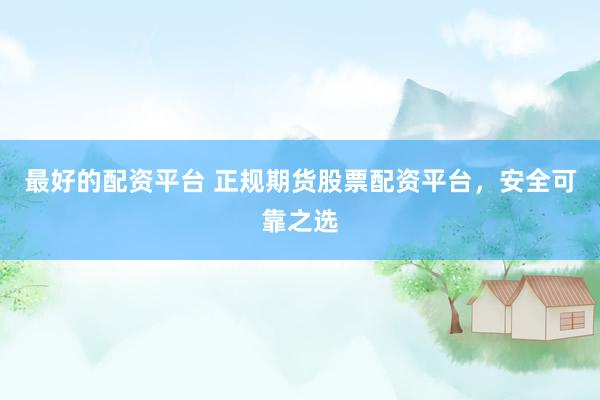 最好的配资平台 正规期货股票配资平台，安全可靠之选