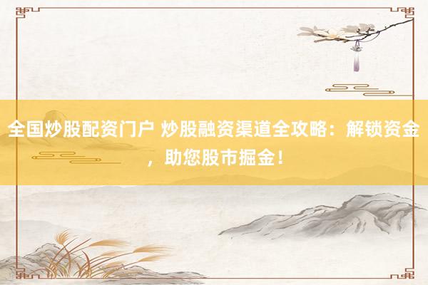 全国炒股配资门户 炒股融资渠道全攻略：解锁资金，助您股市掘金！