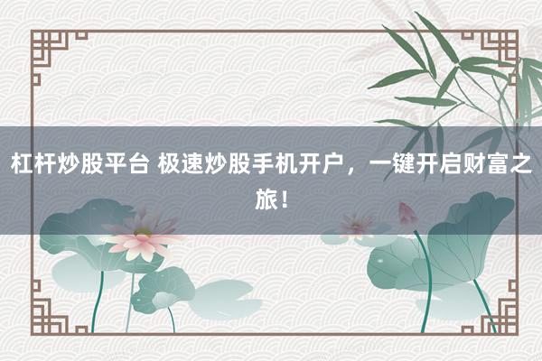 杠杆炒股平台 极速炒股手机开户，一键开启财富之旅！
