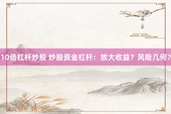 10倍杠杆炒股 炒股资金杠杆：放大收益？风险几何？