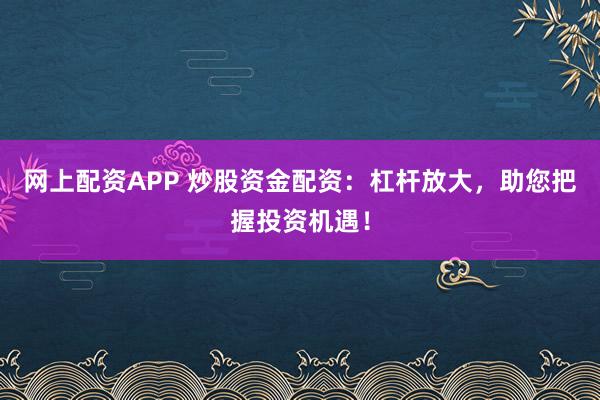 网上配资APP 炒股资金配资：杠杆放大，助您把握投资机遇！