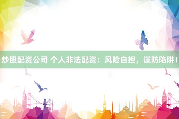 炒股配资公司 个人非法配资：风险自担，谨防陷阱！