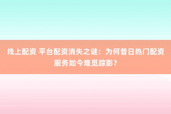 线上配资 平台配资消失之谜：为何昔日热门配资服务如今难觅踪影？