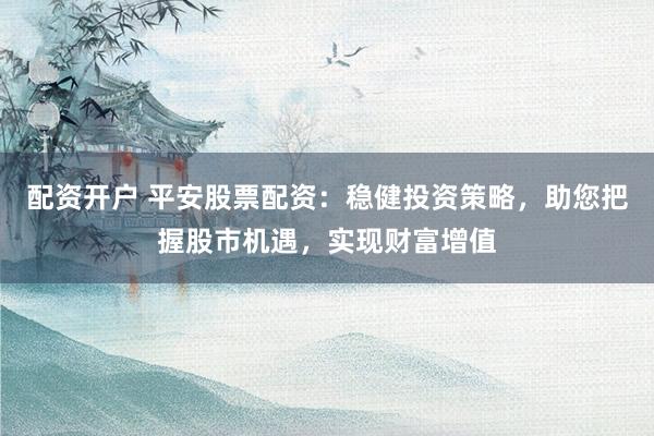 配资开户 平安股票配资：稳健投资策略，助您把握股市机遇，实现财富增值