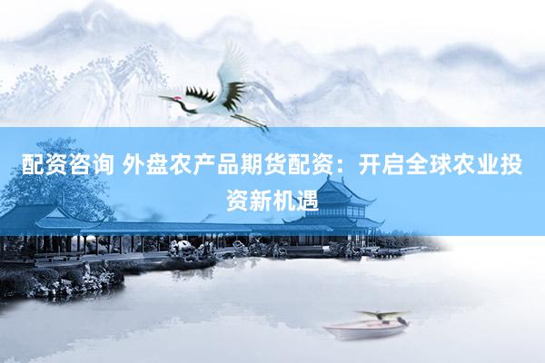 配资咨询 外盘农产品期货配资：开启全球农业投资新机遇