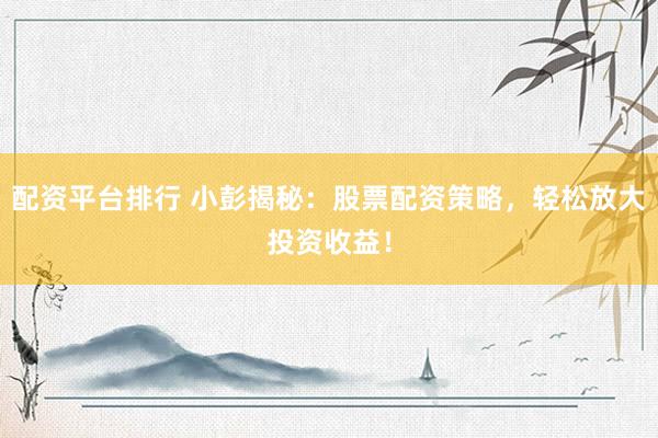 配资平台排行 小彭揭秘：股票配资策略，轻松放大投资收益！