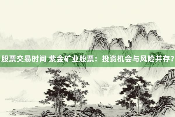 股票交易时间 紫金矿业股票：投资机会与风险并存？