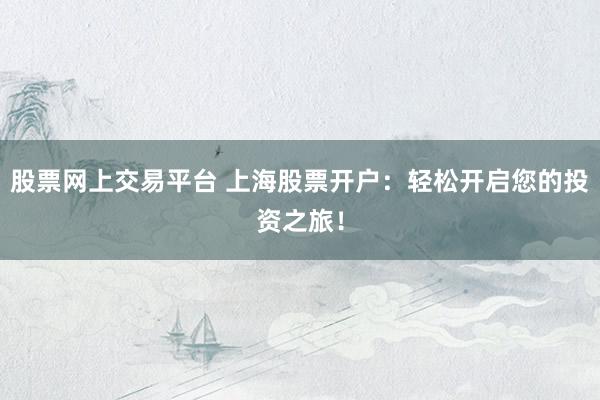 股票网上交易平台 上海股票开户：轻松开启您的投资之旅！