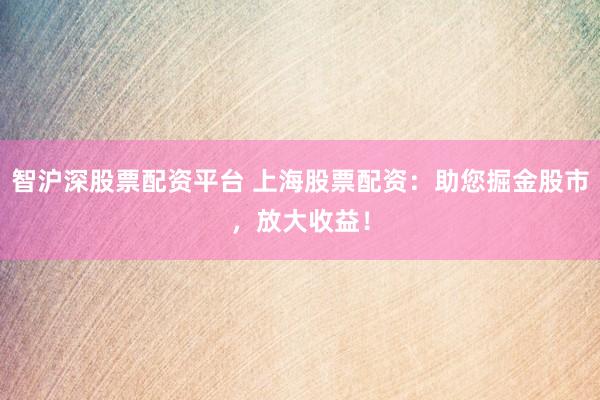 智沪深股票配资平台 上海股票配资：助您掘金股市，放大收益！