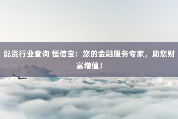 配资行业查询 恒信宝：您的金融服务专家，助您财富增值！
