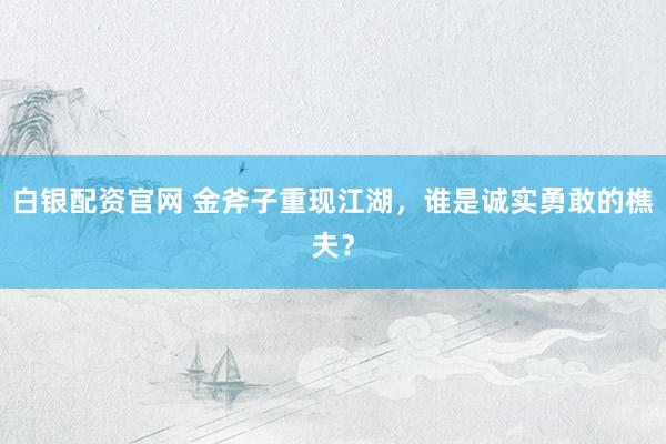 白银配资官网 金斧子重现江湖，谁是诚实勇敢的樵夫？