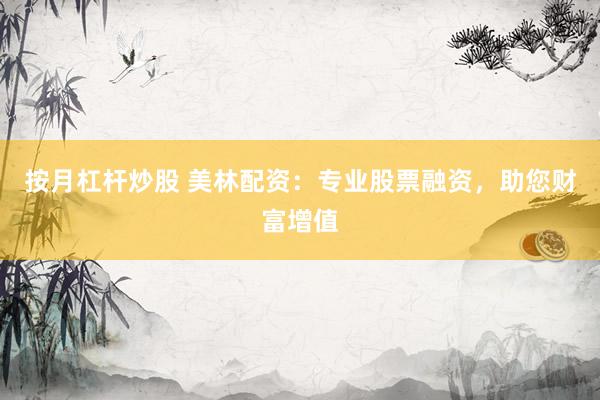 按月杠杆炒股 美林配资：专业股票融资，助您财富增值