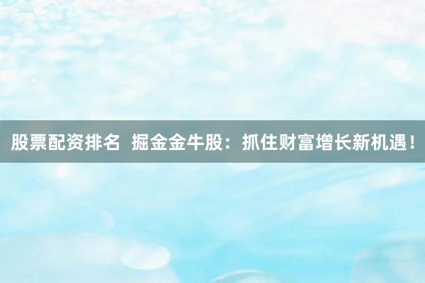 股票配资排名  掘金金牛股：抓住财富增长新机遇！
