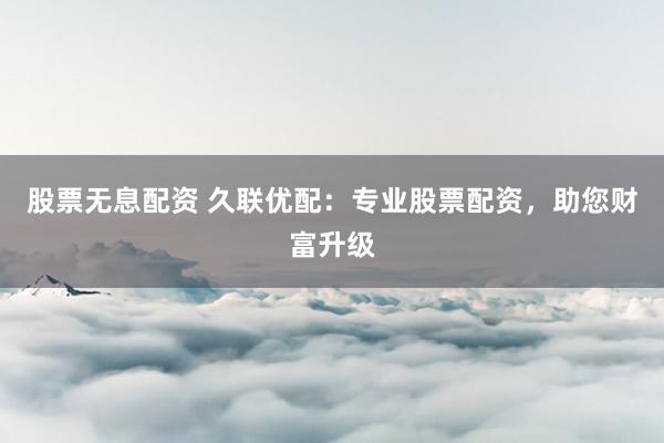 股票无息配资 久联优配：专业股票配资，助您财富升级