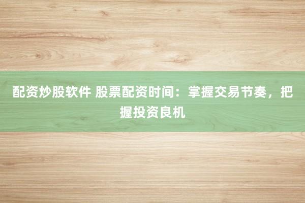 配资炒股软件 股票配资时间：掌握交易节奏，把握投资良机