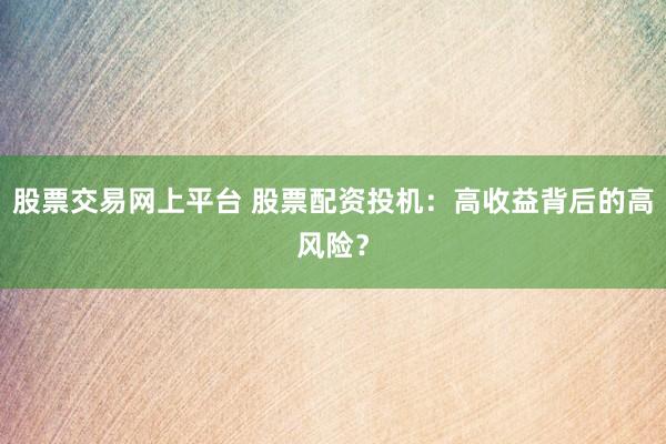 股票交易网上平台 股票配资投机：高收益背后的高风险？