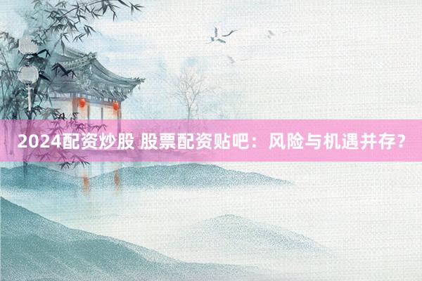 2024配资炒股 股票配资贴吧：风险与机遇并存？