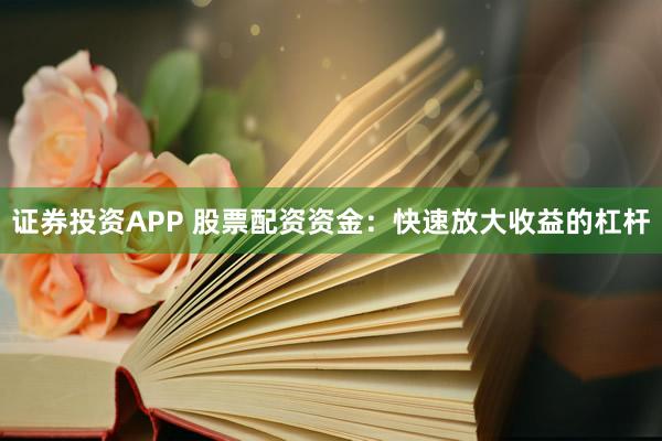 证券投资APP 股票配资资金：快速放大收益的杠杆