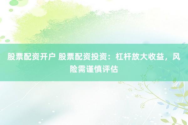 股票配资开户 股票配资投资：杠杆放大收益，风险需谨慎评估