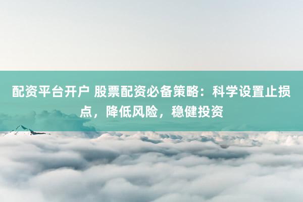 配资平台开户 股票配资必备策略：科学设置止损点，降低风险，稳健投资