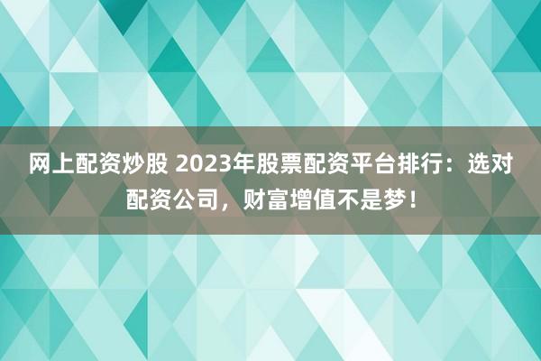 网上配资炒股 2023年股票配资平台排行：选对配资公司，财富增值不是梦！