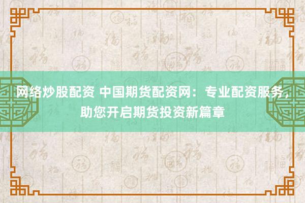 网络炒股配资 中国期货配资网：专业配资服务，助您开启期货投资新篇章