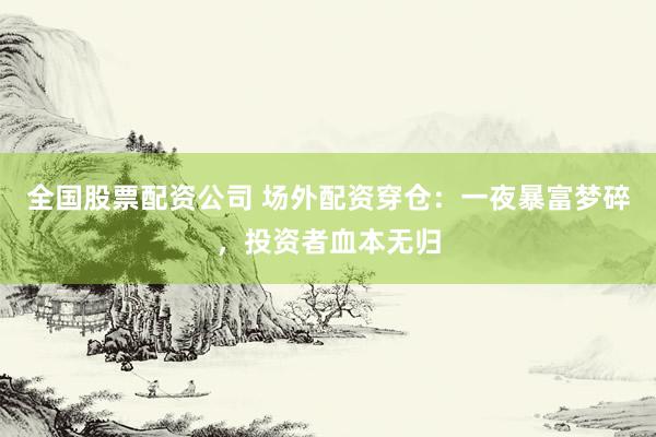 全国股票配资公司 场外配资穿仓：一夜暴富梦碎，投资者血本无归