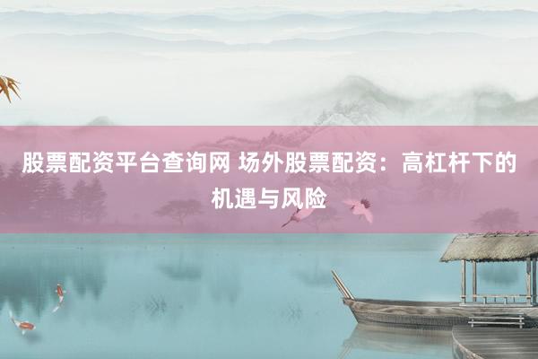 股票配资平台查询网 场外股票配资：高杠杆下的机遇与风险