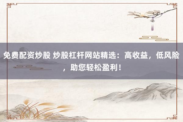 免费配资炒股 炒股杠杆网站精选：高收益，低风险，助您轻松盈利！