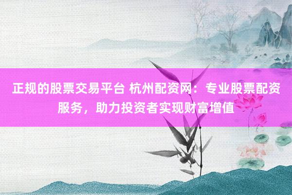 正规的股票交易平台 杭州配资网：专业股票配资服务，助力投资者实现财富增值